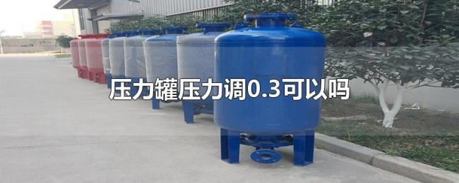 压力罐压力调0.3可以吗 压力罐压力调0.3可以吗