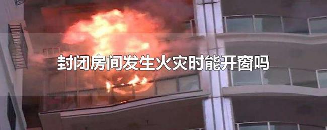 封闭房间发生火灾时能开窗吗 封闭房间发生火灾时能开窗吗