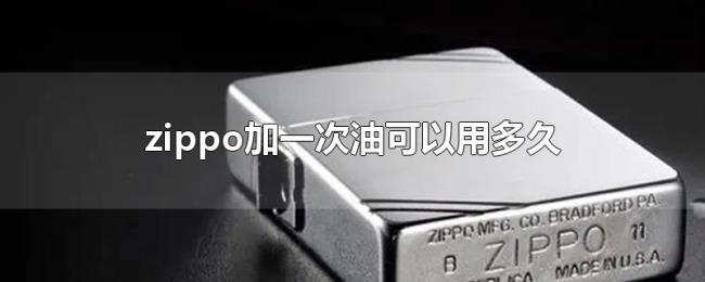 zippo加一次油可以用多久 zippo加一次油可以用多久