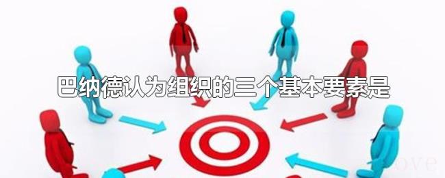 巴纳德认为组织的三个基本要素是