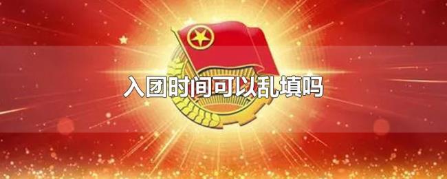 入团时间可以乱填吗 入团时间可以乱填吗