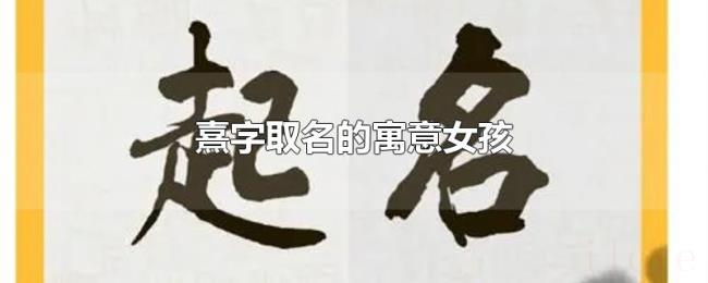 熹字取名的寓意女孩 熹字取名的寓意女孩