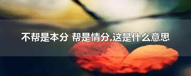 不帮是本分(帮是情分,这是什么意思) 不帮是本分(帮是情分,这是什么意思)