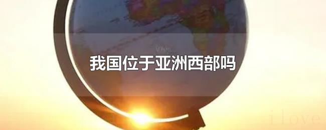 我国位于亚洲西部吗 我国位于亚洲西部吗