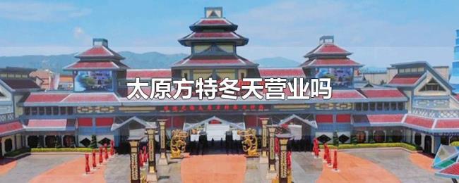 太原方特冬天营业吗 太原方特冬天营业吗