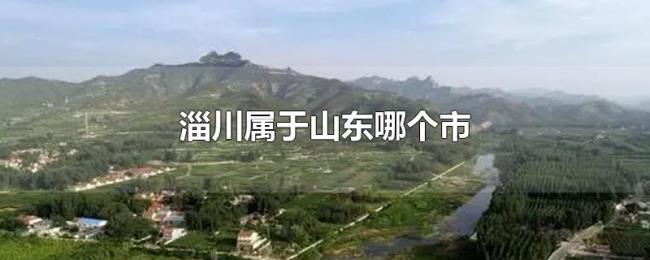 淄川属于山东哪个市 淄川属于山东哪个市