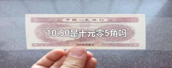 10.50是十元零5角吗 10.50是十元零5角吗