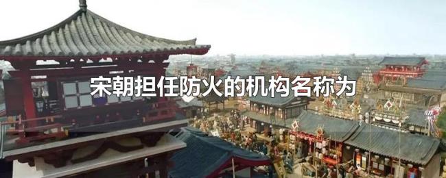 宋朝担任防火的机构名称为 宋朝担任防火的机构名称为