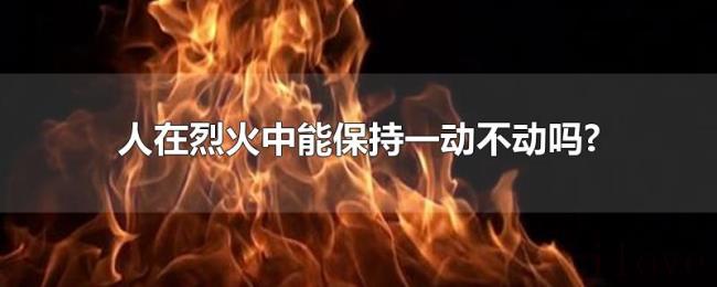 人在烈火中能保持一动不动吗? 人在烈火中能保持一动不动吗?