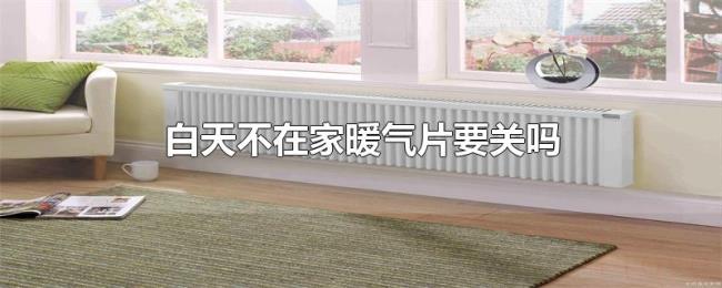 白天不在家暖气片要关吗 白天不在家暖气片要关吗