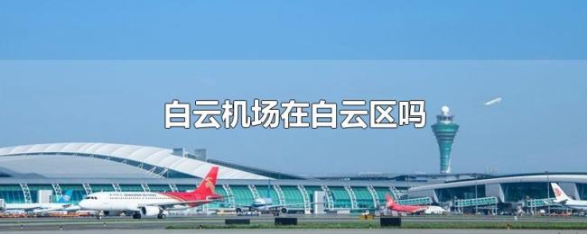 白云机场在白云区吗 白云机场在白云区吗
