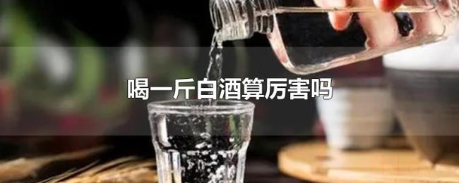 喝一斤白酒算厉害吗 喝一斤白酒算厉害吗