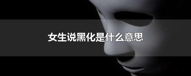 女生说黑化是什么意思 女生说黑化是什么意思
