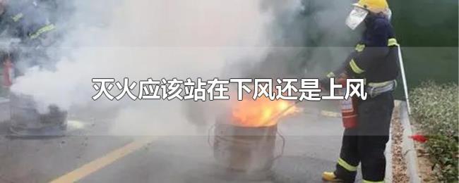 灭火应该站在下风还是上风 灭火应该站在下风还是上风