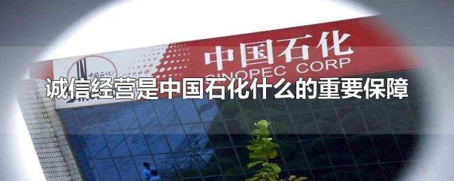 诚信经营是中国石化什么的重要保障 诚信经营是中国石化什么的重要保障