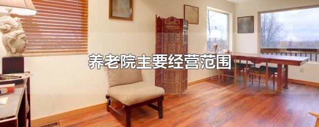 养老院主要经营范围 养老院主要经营范围