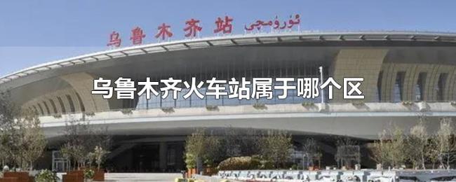 乌鲁木齐火车站属于哪个区 乌鲁木齐火车站属于哪个区