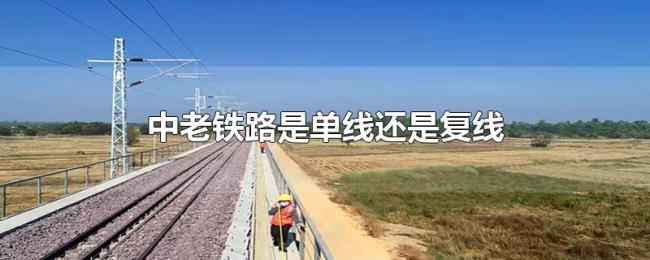 中老铁路是单线还是复线 中老铁路是单线还是复线