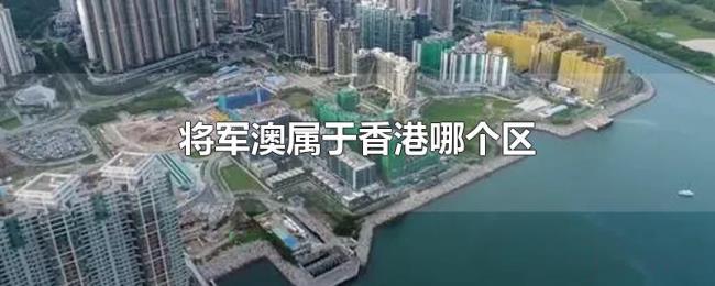 将军澳属于香港哪个区 将军澳属于香港哪个区