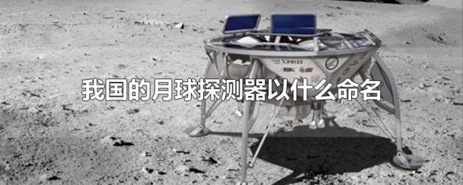 我国的月球探测器以什么命名 我国的月球探测器以什么命名