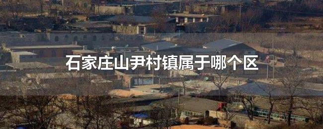 石家庄山尹村镇属于哪个区