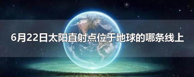 6月22日太阳直射点位于地球的哪条线上