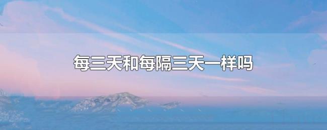 每三天和每隔三天一样吗 每三天和每隔三天一样吗