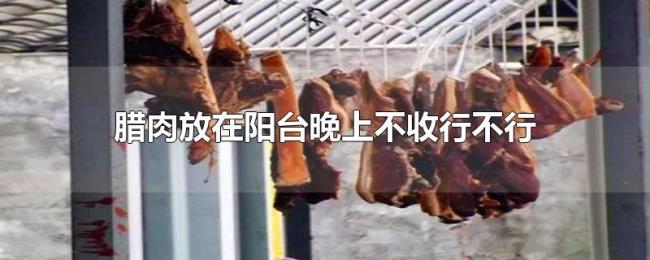 腊肉放在阳台晚上不收行不行 腊肉放在阳台晚上不收行不行