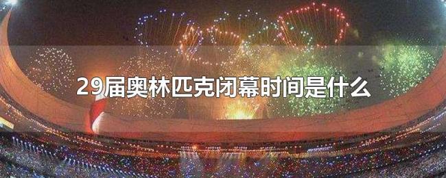 29届奥林匹克闭幕时间是什么 29届奥林匹克闭幕时间是什么