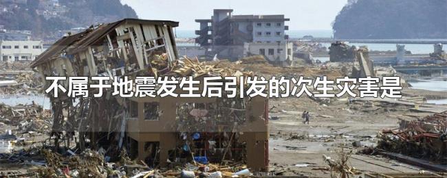 不属于地震发生后引发的次生灾害是