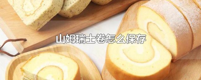山姆瑞士卷怎么保存 山姆瑞士卷怎么保存