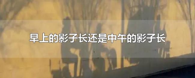 早上的影子长还是中午的影子长 早上的影子长还是中午的影子长