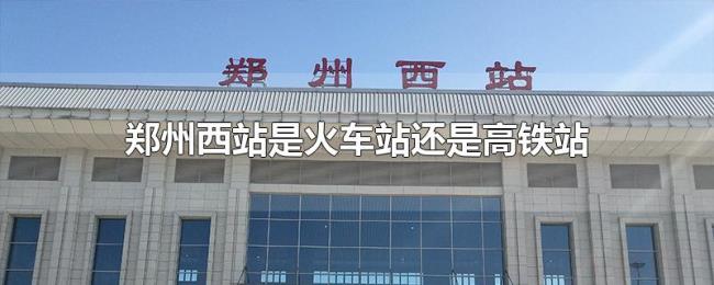 郑州西站是火车站还是高铁站