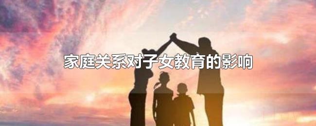 家庭关系对子女教育的影响 家庭关系对子女教育的影响