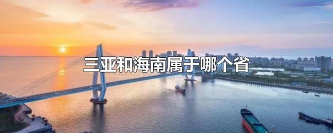 三亚和海南属于哪个省 三亚和海南属于哪个省