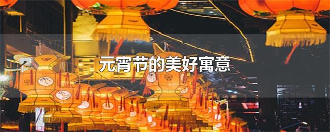 元宵节的美好寓意 元宵节的美好寓意