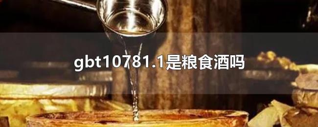 gbt10781.1是粮食酒吗 gbt10781.1是粮食酒吗