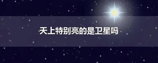 天上特别亮的是卫星吗