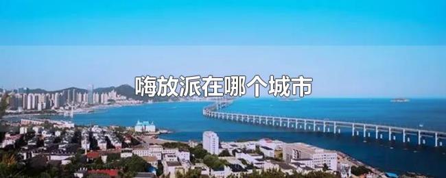 嗨放派在哪个城市 嗨放派在哪个城市