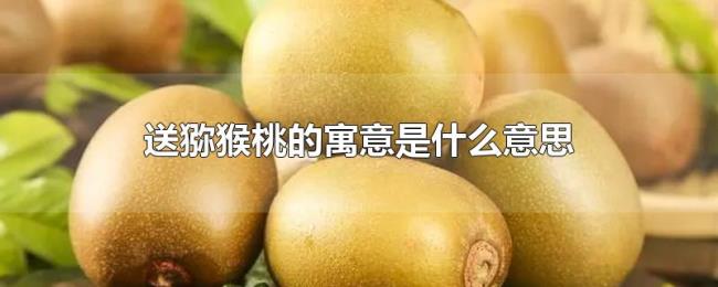 送猕猴桃的寓意是什么意思 送猕猴桃的寓意是什么意思