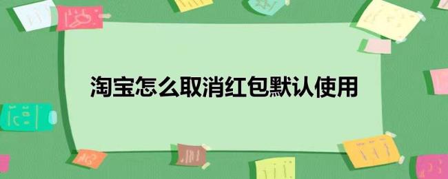 淘宝怎么取消红包默认使用