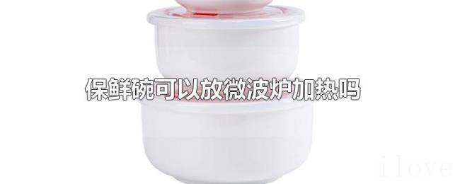 保鲜碗可以放微波炉加热吗 保鲜碗可以放微波炉加热吗