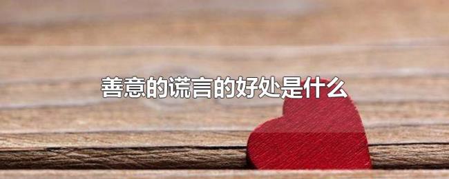 善意的谎言的好处是什么 善意的谎言的好处是什么