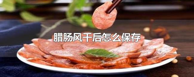 腊肠风干后怎么保存 腊肠风干后怎么保存