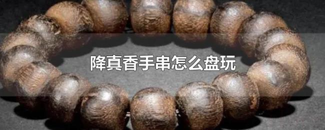 降真香手串怎么盘玩 降真香手串怎么盘玩