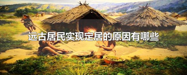 远古居民实现定居的原因有哪些 远古居民实现定居的原因有哪些