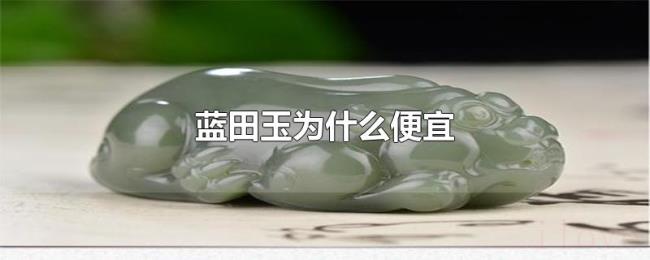 蓝田玉为什么便宜 蓝田玉为什么便宜