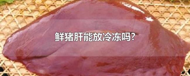 鲜猪肝能放冷冻吗? 鲜猪肝能放冷冻吗?