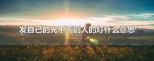 发自己的光不灭别人的灯什么意思 发自己的光不灭别人的灯什么意思