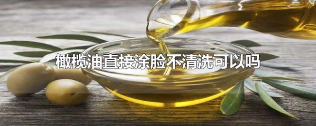 橄榄油直接涂脸不清洗可以吗 橄榄油直接涂脸不清洗可以吗